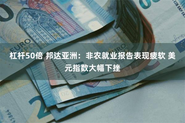 杠杆50倍 邦达亚洲：非农就业报告表现疲软 美元指数大幅下挫