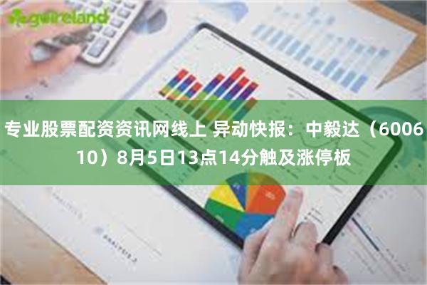 专业股票配资资讯网线上 异动快报：中毅达（600610）8月5日13点14分触及涨停板