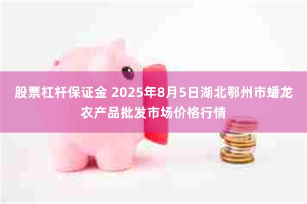 股票杠杆保证金 2025年8月5日湖北鄂州市蟠龙农产品批发市场价格行情