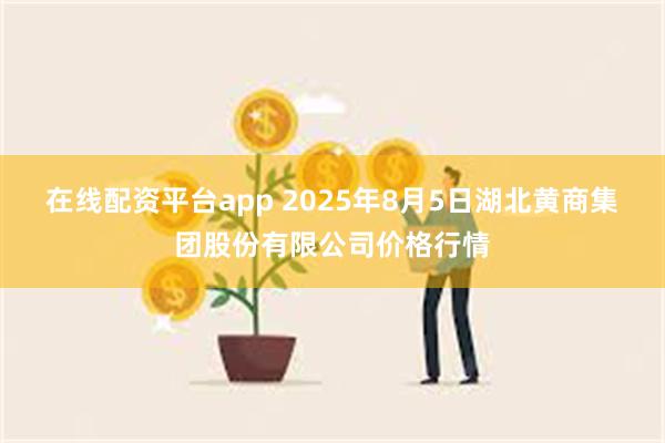 在线配资平台app 2025年8月5日湖北黄商集团股份有限公司价格行情