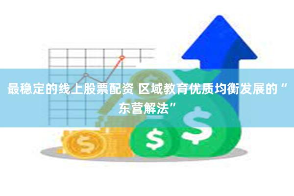 最稳定的线上股票配资 区域教育优质均衡发展的“东营解法”
