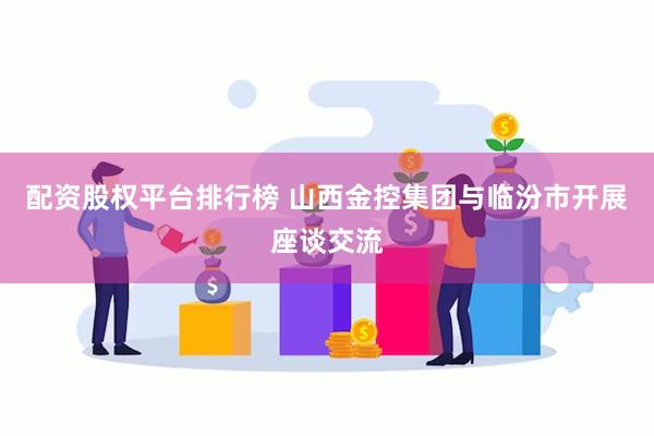 配资股权平台排行榜 山西金控集团与临汾市开展座谈交流