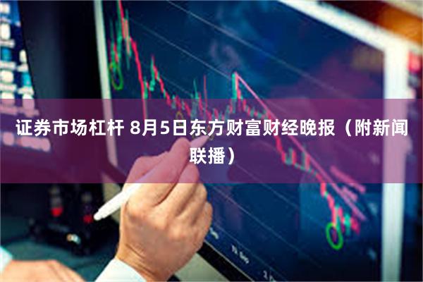 证券市场杠杆 8月5日东方财富财经晚报（附新闻联播）