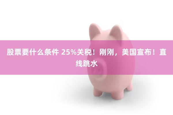 股票要什么条件 25%关税！刚刚，美国宣布！直线跳水