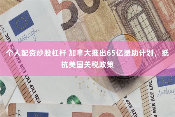个人配资炒股杠杆 加拿大推出65亿援助计划，抵抗美国关税政策