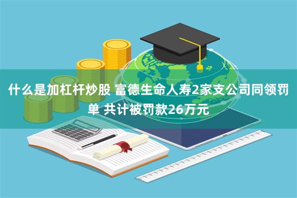 什么是加杠杆炒股 富德生命人寿2家支公司同领罚单 共计被罚款26万元