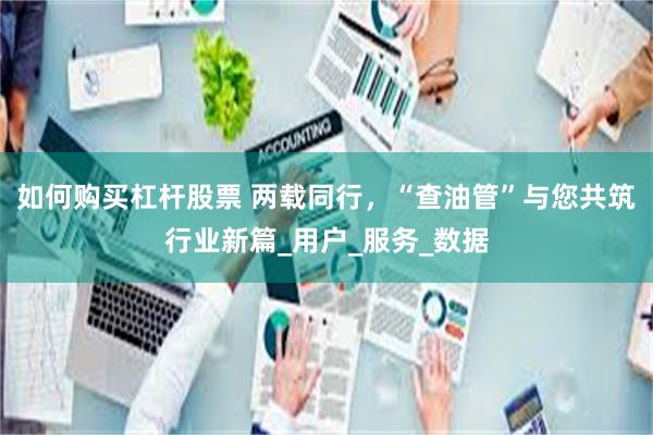 如何购买杠杆股票 两载同行，“查油管”与您共筑行业新篇_用户_服务_数据