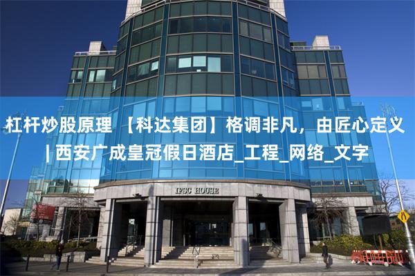 杠杆炒股原理 【科达集团】格调非凡，由匠心定义 | 西安广成皇冠假日酒店_工程_网络_文字