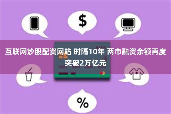 互联网炒股配资网站 时隔10年 两市融资余额再度突破2万亿元
