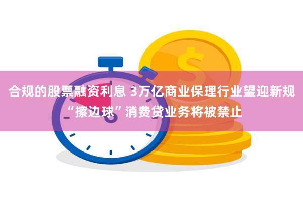 合规的股票融资利息 3万亿商业保理行业望迎新规 “擦边球”消费贷业务将被禁止