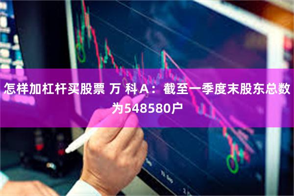 怎样加杠杆买股票 万 科Ａ：截至一季度末股东总数为548580户