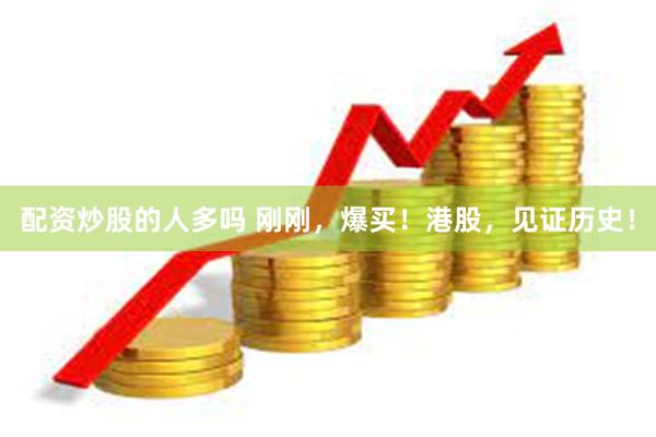 配资炒股的人多吗 刚刚，爆买！港股，见证历史！
