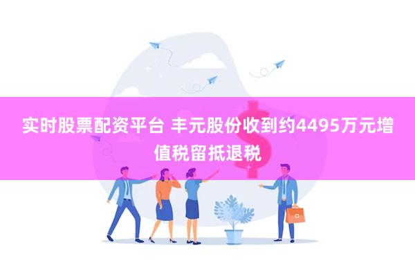 实时股票配资平台 丰元股份收到约4495万元增值税留抵退税