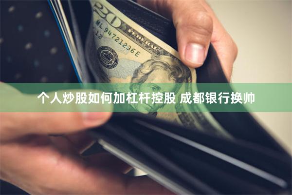 个人炒股如何加杠杆控股 成都银行换帅