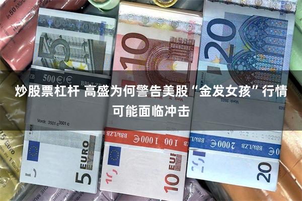 炒股票杠杆 高盛为何警告美股“金发女孩”行情可能面临冲击
