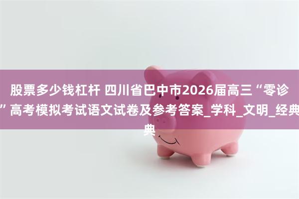 股票多少钱杠杆 四川省巴中市2026届高三“零诊”高考模拟考试语文试卷及参考答案_学科_文明_经典