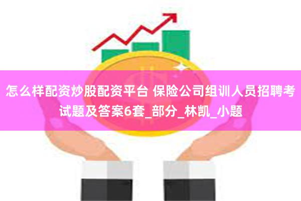 怎么样配资炒股配资平台 保险公司组训人员招聘考试题及答案6套_部分_林凯_小题