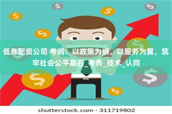 低息配资公司 考阅：以政策为纲，以服务为翼，筑牢社会公平基石_考务_技术_认同