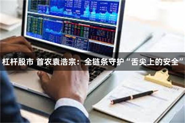 杠杆股市 首农袁浩宗：全链条守护“舌尖上的安全”