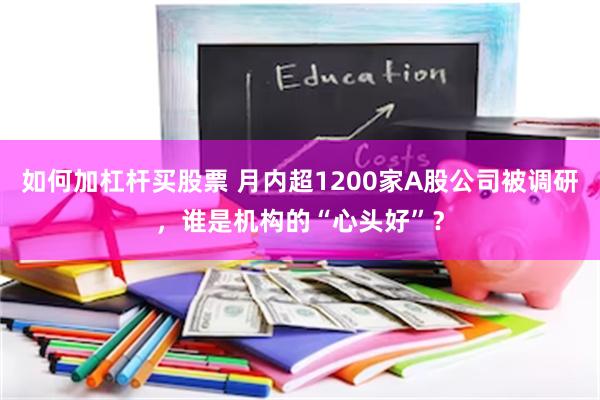 如何加杠杆买股票 月内超1200家A股公司被调研，谁是机构的“心头好”？