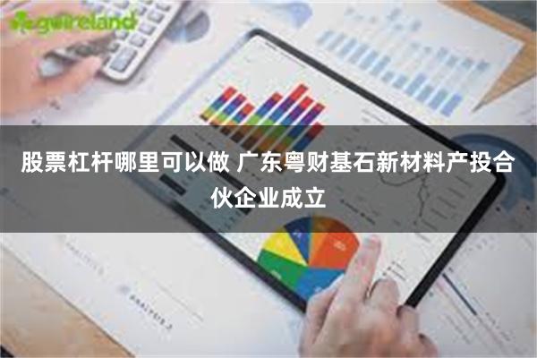 股票杠杆哪里可以做 广东粤财基石新材料产投合伙企业成立