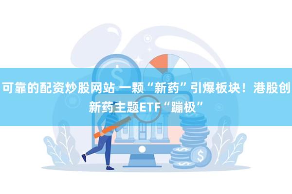 可靠的配资炒股网站 一颗“新药”引爆板块！港股创新药主题ETF“蹦极”