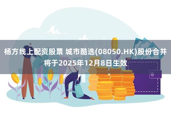 杨方线上配资股票 城市酷选(08050.HK)股份合并将于2025年12月8日生效