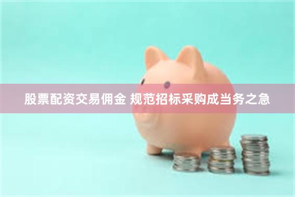 股票配资交易佣金 规范招标采购成当务之急