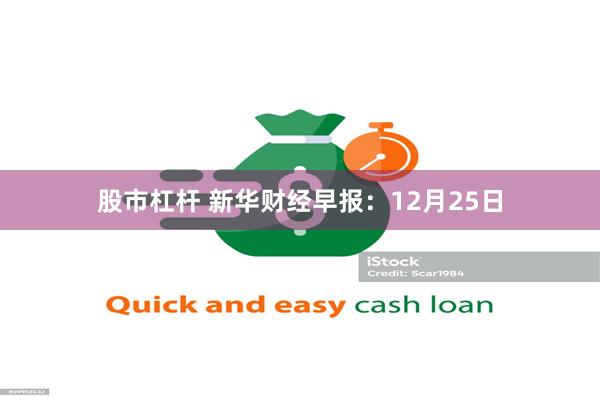 股市杠杆 新华财经早报：12月25日