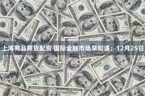 上海商品期货配资 国际金融市场早知道：12月25日